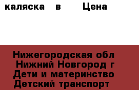 каляска 2 в 1  › Цена ­ 7 000 - Нижегородская обл., Нижний Новгород г. Дети и материнство » Детский транспорт   